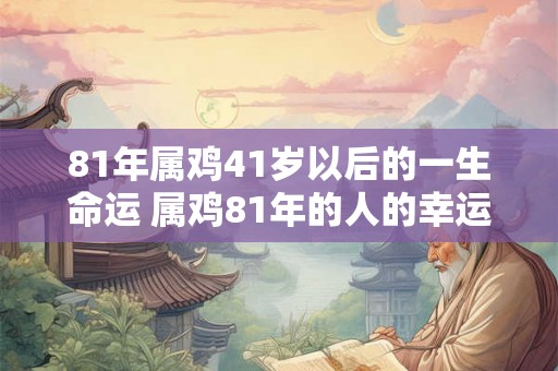 81年属鸡41岁以后的一生命运 属鸡81年的人的幸运物