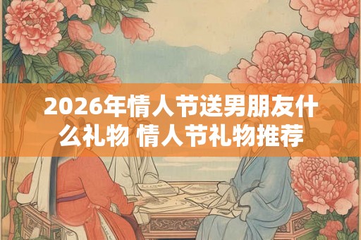 2026年情人节送男朋友什么礼物 情人节礼物推荐