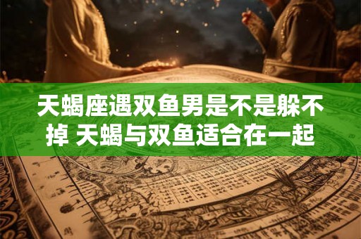 天蝎座遇双鱼男是不是躲不掉 天蝎与双鱼适合在一起吗