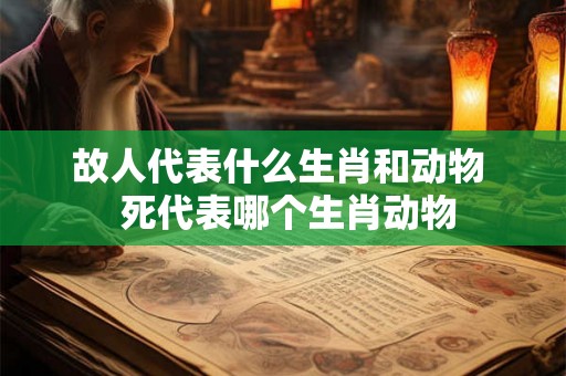 故人代表什么生肖和动物  死代表哪个生肖动物