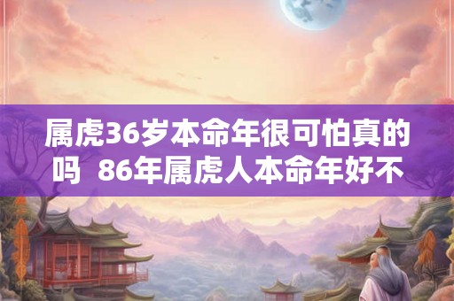 属虎36岁本命年很可怕真的吗  86年属虎人本命年好不好