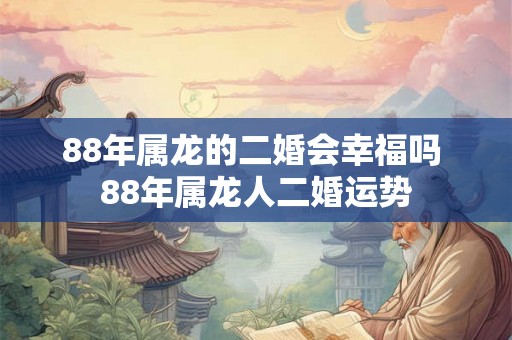 88年属龙的二婚会幸福吗 88年属龙人二婚运势