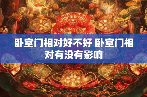 卧室门相对好不好 卧室门相对有没有影响 卧室门相对好不好 卧室门相对有没有影响