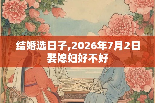 结婚选日子,2026年7月2日娶媳妇好不好