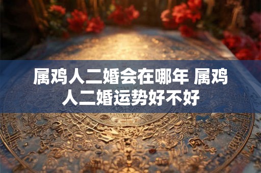 属鸡人二婚会在哪年 属鸡人二婚运势好不好