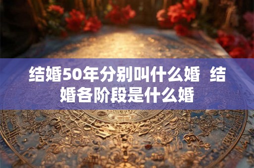 结婚50年分别叫什么婚  结婚各阶段是什么婚