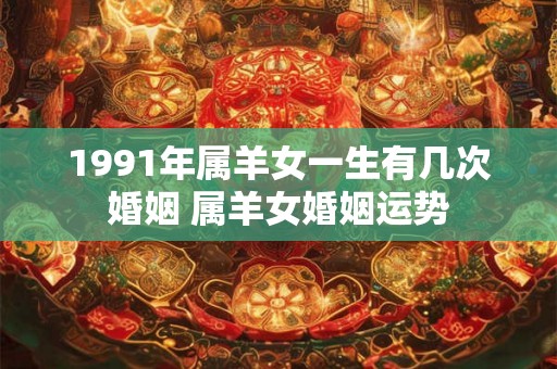 1991年属羊女一生有几次婚姻 属羊女婚姻运势