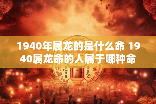 1940年属龙的是什么命 1940属龙命的人属于哪种命