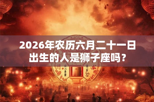 2026年农历六月二十一日出生的人是狮子座吗? 2026年农历六月二十一日出生的人是狮子座吗?