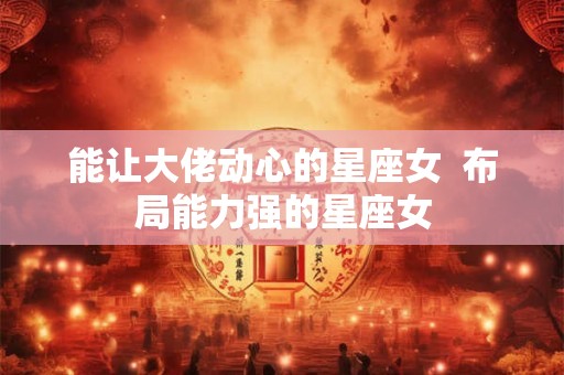 能让大佬动心的星座女  布局能力强的星座女