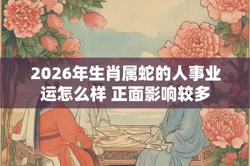 2026年生肖属蛇的人事业运怎么样 正面影响较多