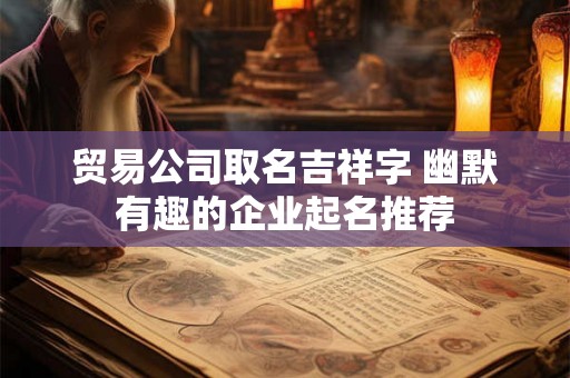 贸易公司取名吉祥字 幽默有趣的企业起名推荐 贸易公司取名吉祥字 幽默有趣的企业起名推荐