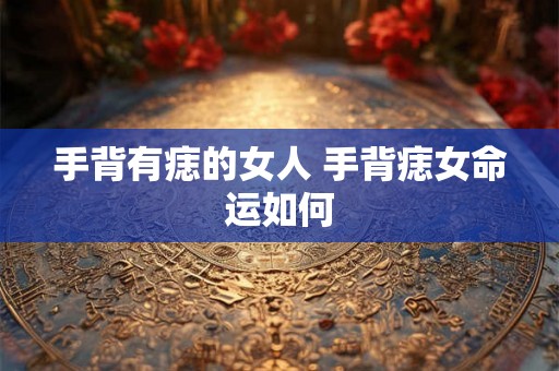 手背有痣的女人 手背痣女命运如何 手背有痣的女人 手背痣女命运如何