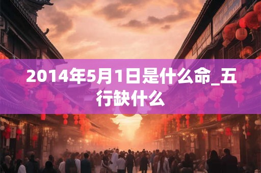 2014年5月1日是什么命_五行缺什么