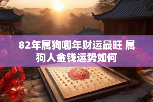 82年属狗哪年财运最旺 属狗人金钱运势如何 82年属狗哪年财运最旺 属狗人金钱运势如何
