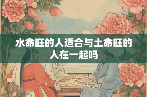 水命旺的人适合与土命旺的人在一起吗