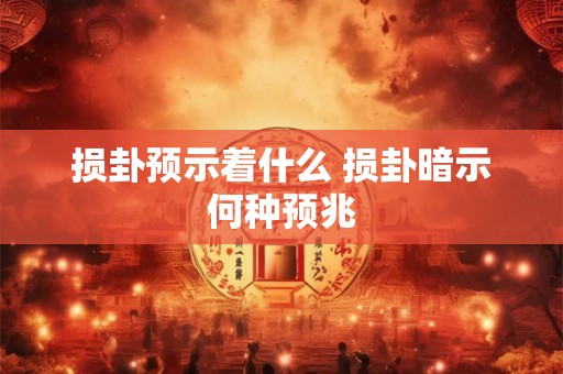 损卦预示着什么 损卦暗示何种预兆