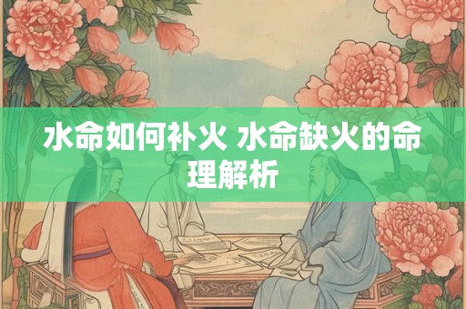 水命如何补火 水命缺火的命理解析