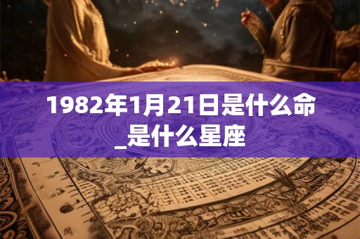 1982年1月21日是什么命_是什么星座