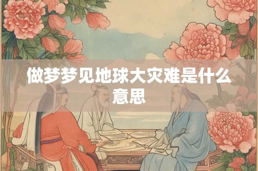 做梦梦见地球大灾难是什么意思 做梦梦见地球大灾难是什么意思
