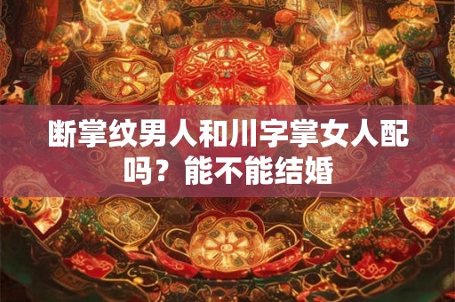 断掌纹男人和川字掌女人配吗？能不能结婚