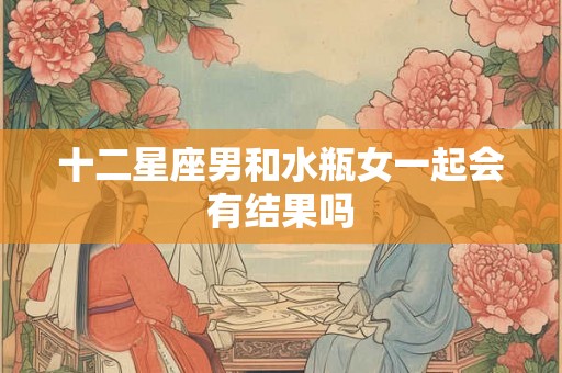 十二星座男和水瓶女一起会有结果吗