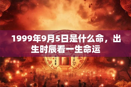 1999年9月5日是什么命,出生时辰看一生命运 1999年9月5日是什么命,出生时辰看一生命运