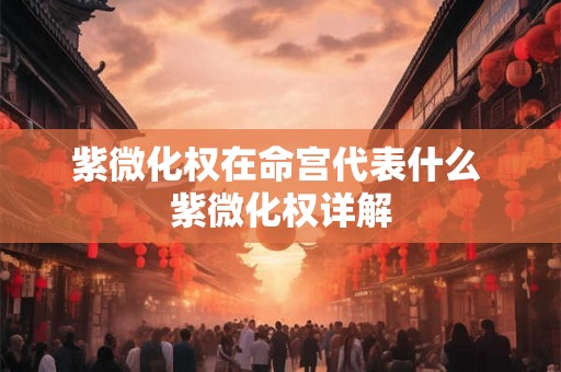 紫微化权在命宫代表什么 紫微化权详解 紫微化权在命宫代表什么 紫微化权详解