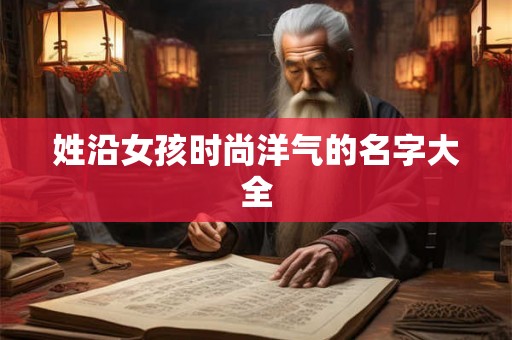 姓沿女孩时尚洋气的名字大全
