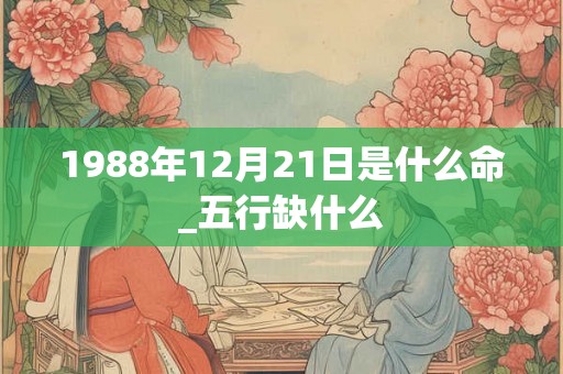1988年12月21日是什么命_五行缺什么