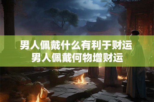男人佩戴什么有利于财运 男人佩戴何物增财运 男人佩戴什么有利于财运 男人佩戴何物增财运