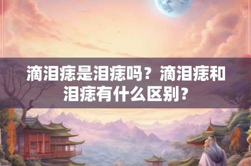 滴泪痣是泪痣吗?滴泪痣和泪痣有什么区别? 滴泪痣是泪痣吗?滴泪痣和泪痣有什么区别?