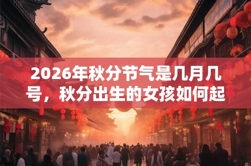2026年秋分节气是几月几号，秋分出生的女孩如何起名字