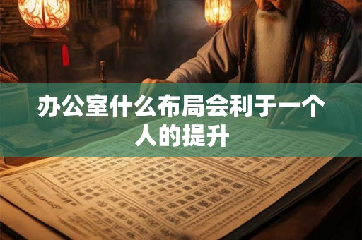 办公室什么布局会利于一个人的提升 办公室什么布局会利于一个人的提升