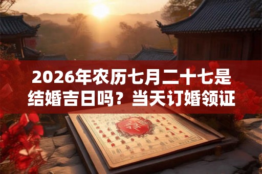 2026年农历七月二十七是结婚吉日吗？当天订婚领证好不好