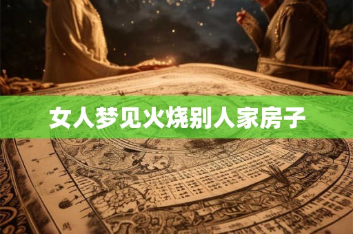 女人梦见火烧别人家房子 女人梦见火烧别人家房子
