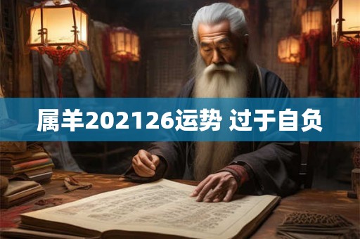 属羊202126运势 过于自负 属羊202126运势 过于自负