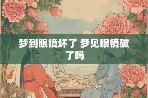 梦到眼镜坏了 梦见眼镜破了吗