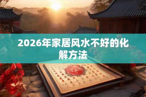 2026年家居风水不好的化解方法