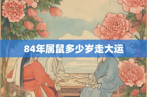 84年属鼠多少岁走大运 84年属鼠多少岁走大运