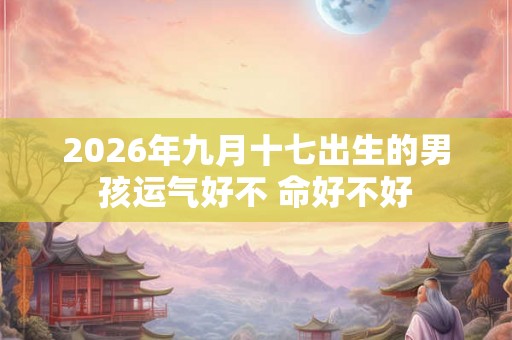 2026年九月十七出生的男孩运气好不 命好不好 2026年九月十七出生的男孩运气好不 命好不好
