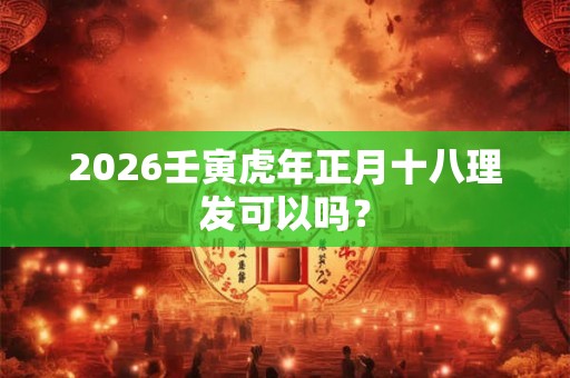 2026壬寅虎年正月十八理发可以吗？