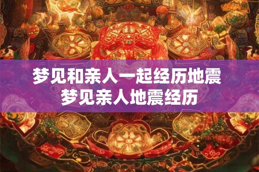 梦见和亲人一起经历地震 梦见亲人地震经历