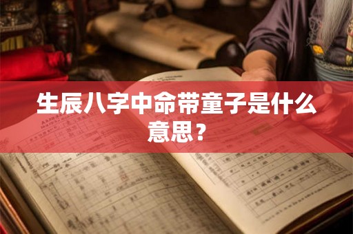 生辰八字中命带童子是什么意思? 生辰八字中命带童子是什么意思?