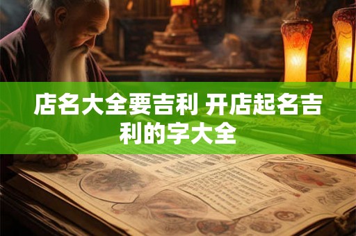 店名大全要吉利 开店起名吉利的字大全 店名大全要吉利 开店起名吉利的字大全