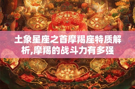 土象星座之首摩羯座特质解析,摩羯的战斗力有多强