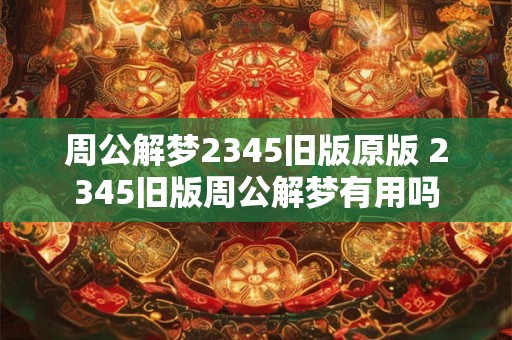 周公解梦2345旧版原版 2345旧版周公解梦有用吗