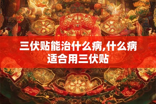 三伏贴能治什么病,什么病适合用三伏贴