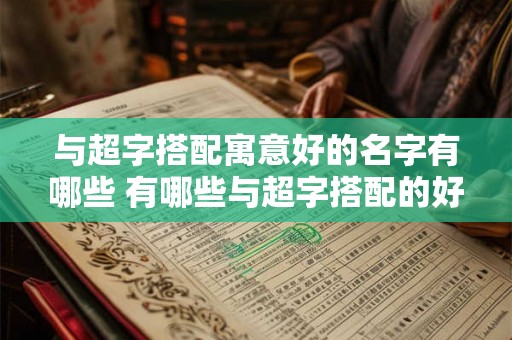 与超字搭配寓意好的名字有哪些 有哪些与超字搭配的好名字 与超字搭配寓意好的名字有哪些 有哪些与超字搭配的好名字