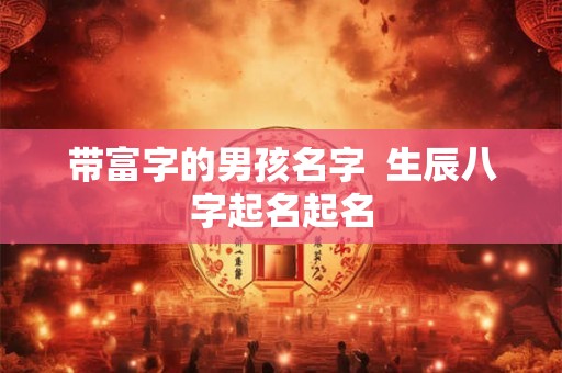 带富字的男孩名字  生辰八字起名起名